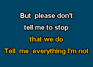 But please don't
tell me to stop

that we do

Tell me everythingl'm not