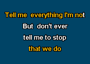 Tell me everything I'm not

But don't ever

tell me to stop

that we do