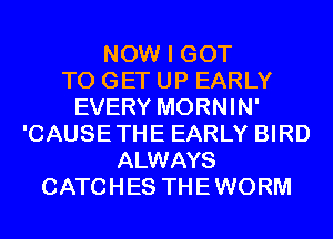 NOW I GOT
TO GET UP EARLY
EVERY MORNIN'
'CAUSETHE EARLY BIRD
ALWAYS
CATCHES THEWORM