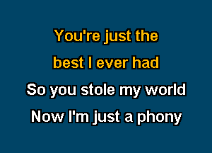 You're just the

best I ever had

80 you stole my world

Now I'm just a phony