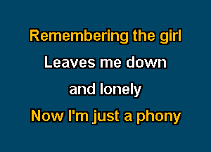 Remembering the girl
Leaves me down

and lonely

Now I'm just a phony