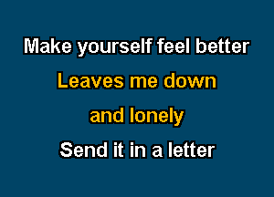 Make yourself feel better

Leaves me down

and lonely

Send it in a letter