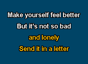 Make yourself feel better

But it's not so bad

and lonely

Send it in a letter