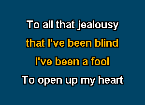 To all that jealousy
that I've been blind

I've been a fool

To open up my heart