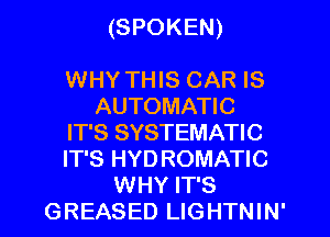 (SPOKEN)

WHY THIS CAR IS
AUTOMATIC
IT'S SYSTEMATIC
IT'S HYD ROMATIC
WHY IT'S
GREASED LIGHTNIN'