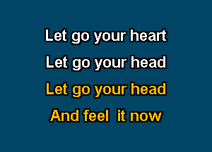 Let go your heart
Let go your head

Let go your head

And feel it now