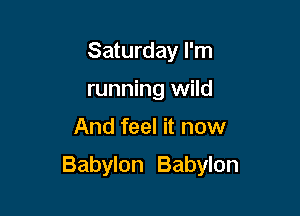 Saturday I'm
running wild

And feel it now

Babylon Babylon
