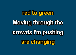 red to green

Moving through the

crowds I'm pushing

are changing