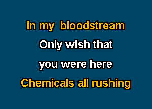 in my bloodstream
Only wish that

you were here

Chemicals all rushing