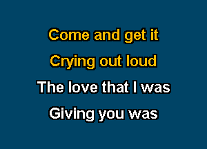 Come and get it

Crying out loud
The love that I was

Giving you was