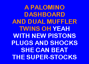 A PALOMINO
DASHBOARD
AND DUAL MUFFLER
TWINS OH YEAH
WITH NEW PISTONS
PLUGS AND SHOCKS
SHE CAN BEAT
THE SUPER-STOCKS
