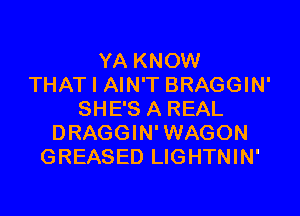 YA KNOW
THAT I AIN'T BRAGGIN'

SHE'S A REAL
DRAGGIN' WAGON
GREASED LIGHTNIN'