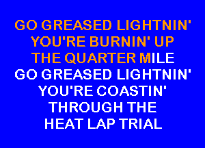 GO GREASED LIGHTNIN'
YOU'RE BURNIN' UP
THE QUARTER MILE

GO GREASED LIGHTNIN'

YOU'RE COASTIN'
THROUGH THE
HEAT LAP TRIAL