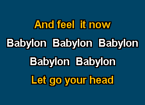 And feel it now
Babylon Babylon Babylon

Babylon Babylon

Let go your head