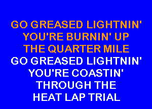 GO GREASED LIGHTNIN'
YOU'RE BURNIN' UP
THE QUARTER MILE

GO GREASED LIGHTNIN'

YOU'RE COASTIN'
THROUGH THE
HEAT LAP TRIAL