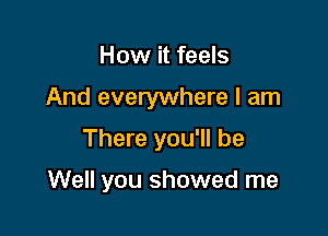 How it feels

And everywhere I am

There you'll be

Well you showed me