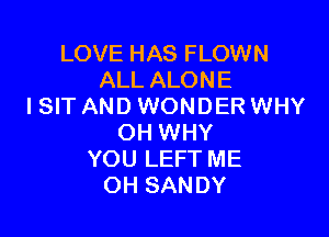 LOVE HAS FLOWN
ALL ALONE
I SIT AND WONDER WHY

OH WHY
YOU LEFT ME
OH SANDY