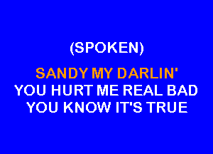 (SPOKEN)
SANDY MY DARLIN'

YOU HURT ME REAL BAD
YOU KNOW IT'S TRUE
