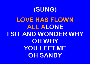 (SUNG)

LOVE HAS FLOWN
ALL ALONE

I SIT AND WONDER WHY
OH WHY
YOU LEFT ME
OH SANDY