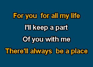 For you for all my life
I'll keep a part
Of you with me

There'll always be a place