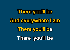 There you'll be
And everywhere I am
There you'll be

There you'll be