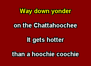 Way down yonder

on the Chattahoochee
It gets hotter

than a hoochie coochie