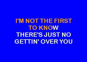 I'M NOT THE FIRST
TO KNOW

THERE'S JUST NO
GETTIN' OVER YOU