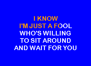 I KNOW
I'M JUST A FOOL

WHO'S WILLING
TO SIT AROUND
AND WAIT FOR YOU