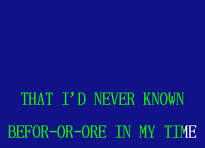 THAT PD NEVER KNOWN
BEFOR-OR-ORE IN MY TIME