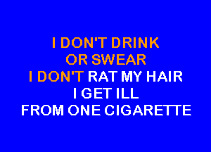 I DON'T DRINK
0R SWEAR
I DON'T RAT MY HAIR
I GET ILL
FROM ONECIGARETI'E