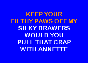 KEEP YOUR
FILTHY PAWS OFF MY
SILKY DRAWERS
WOULD YOU
PULL THAT CRAP
WITH ANNETTE