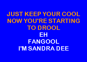JUST KEEP YOUR COOL
NOW YOU'RE STARTING
T0 DROOL
EH
FANGOOL
I'M SANDRA DEE