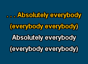 . . . Absolutely everybody
(everybody everybody)
Absolutely everybody

(everybody everybody)