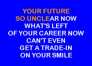 YOUR FUTURE
SO UNCLEAR NOW
WHAT'S LEFT
OF YOUR CAREER NOW
CAN'T EVEN
GET ATRADE-IN
ON YOUR SMILE