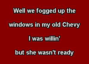 Well we fogged up the
windows in my old Chevy

l was willin'

but she wasn't ready
