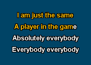 I am just the same
A player in the game
Absolutely everybody

Everybody everybody