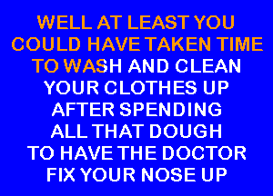 WELL AT LEAST YOU
COULD HAVE TAKEN TIME
TO WASH AND CLEAN
YOUR CLOTHES UP
AFTER SPENDING
ALL THAT DOUGH
TO HAVE THE DOCTOR
FIX YOUR NOSE UP