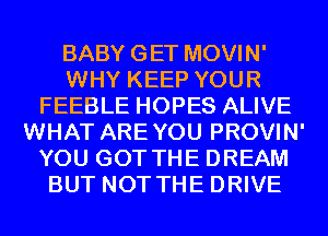 BABY GET MOVIN'
WHY KEEP YOUR
FEEBLE HOPES ALIVE
WHAT AREYOU PROVIN'
YOU GOT THE DREAM
BUT NOT THE DRIVE