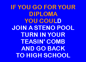 IF YOU GO FOR YOUR
DIPLOMA
YOU COULD
JOIN A STENO POOL
TURN IN YOUR
TEASIN' COMB
AND GO BACK
TO HIGH SCHOOL