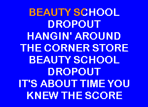 BEAUTY SCHOOL
DROPOUT
HANGIN' AROUND
THE CORNER STORE
BEAUTY SCHOOL
DROPOUT
IT'S ABOUT TIME YOU
KNEW THE SCORE