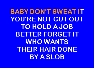 BABY DON'T SWEAT IT
YOU'RE NOT CUT OUT
TO HOLD AJOB
BETTER FORGET IT
WHO WANTS
THEIR HAIR DONE
BYASLOB