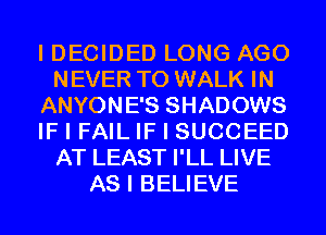 I DECIDED LONG AGO
NEVER T0 WALK IN
ANYONE'S SHADOWS
IF I FAIL IF I SUCCEED
AT LEAST I'LL LIVE
AS I BELIEVE