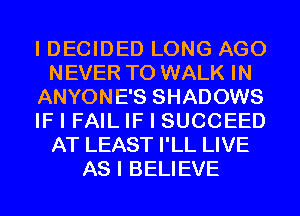 I DECIDED LONG AGO
NEVER T0 WALK IN
ANYONE'S SHADOWS
IF I FAIL IF I SUCCEED
AT LEAST I'LL LIVE
AS I BELIEVE