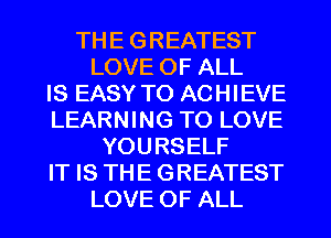 TH E G REATEST
LOVE OF ALL
IS EASY TO ACHIEVE
LEARNING TO LOVE
YOURSELF
IT IS THE GREATEST
LOVE OF ALL