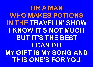 ORAMAN
WHONMKESPOWONS
IN THETRAVELIN' SHOW
I KNOW IT'S NOT MUCH
BUTFPSTHEBEST
ICANDO

MY GIFT IS MY SONG AND
THIS ONE'S FOR YOU