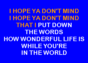 I HOPE YA DON'T MIND
I HOPE YA DON'T MIND
THATI PUT DOWN
THEWORDS
HOW WONDERFUL LIFE IS

WHILE YOU'RE
IN THE WORLD