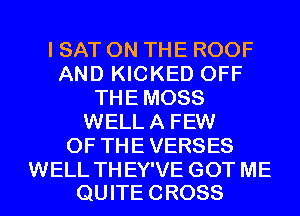 I SAT ON THE ROOF
AND KICKED OFF
THEMOSS
WELLA FEW
0F THEVERSES
WELL THEY'VE GOT ME
QUITECROSS