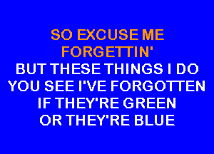 SO EXCUSE ME
FORGETI'IN'

BUT THESETHINGS I DO
YOU SEE I'VE FORGOTTEN
IFTHEY'REGREEN
0R THEY'RE BLUE