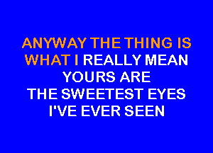 ANYWAY THE THING IS
WHAT I REALLY MEAN
YOURS ARE
THE SWEETEST EYES
I'VE EVER SEEN