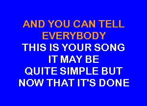 AND YOU CAN TELL
EVERYBODY
THIS IS YOUR SONG
IT MAY BE
QUITE SIMPLE BUT

NOW THAT IT'S DONE l